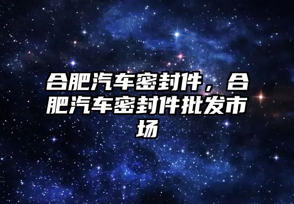 合肥汽車密封件，合肥汽車密封件批發(fā)市場