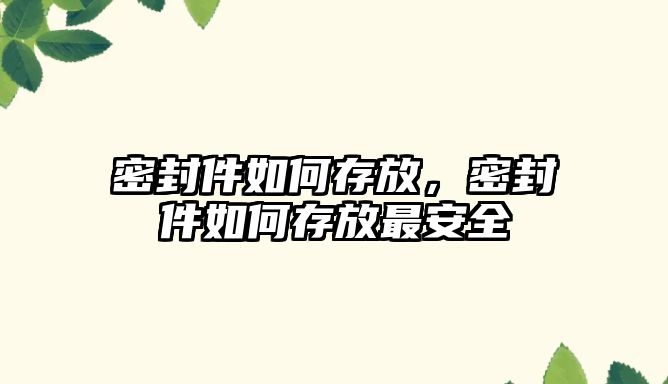 密封件如何存放，密封件如何存放最安全