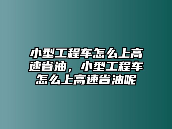 小型工程車怎么上高速省油，小型工程車怎么上高速省油呢