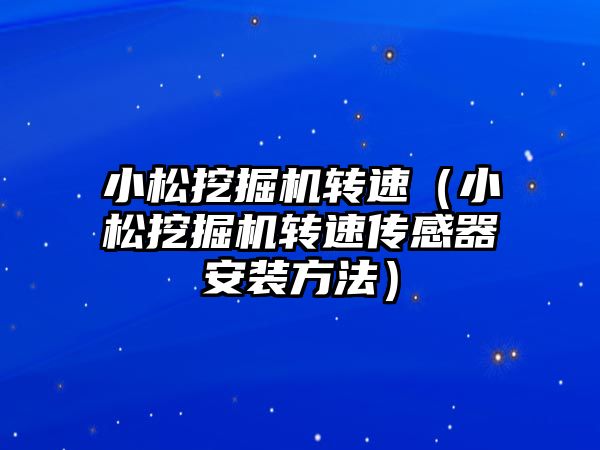 小松挖掘機轉(zhuǎn)速（小松挖掘機轉(zhuǎn)速傳感器安裝方法）