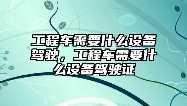 工程車需要什么設(shè)備駕駛，工程車需要什么設(shè)備駕駛證