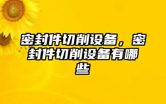 密封件切削設(shè)備，密封件切削設(shè)備有哪些