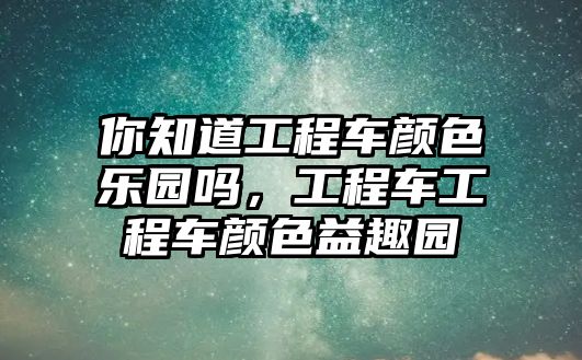 你知道工程車顏色樂園嗎，工程車工程車顏色益趣園