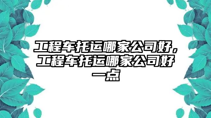 工程車托運哪家公司好，工程車托運哪家公司好一點