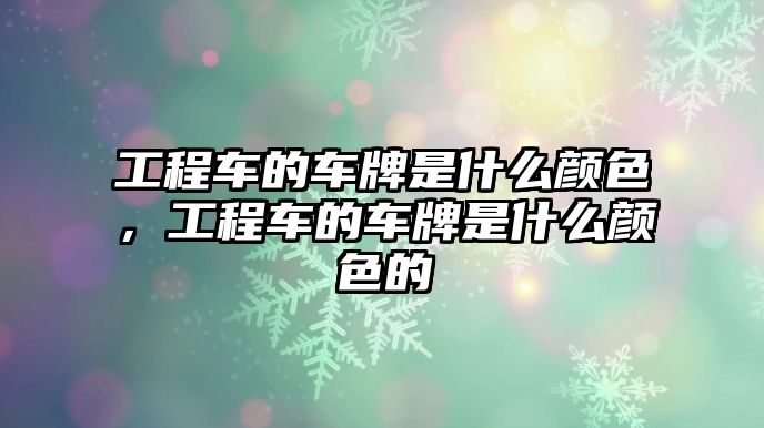 工程車的車牌是什么顏色，工程車的車牌是什么顏色的