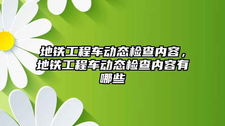 地鐵工程車動態(tài)檢查內(nèi)容，地鐵工程車動態(tài)檢查內(nèi)容有哪些