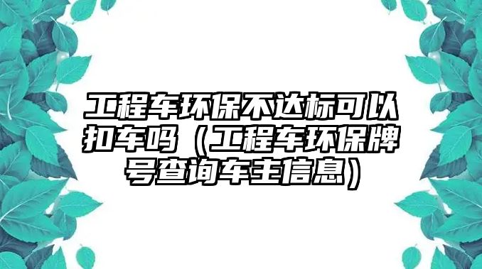 工程車環(huán)保不達(dá)標(biāo)可以扣車嗎（工程車環(huán)保牌號查詢車主信息）