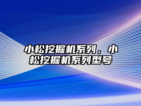 小松挖掘機(jī)系列，小松挖掘機(jī)系列型號(hào)