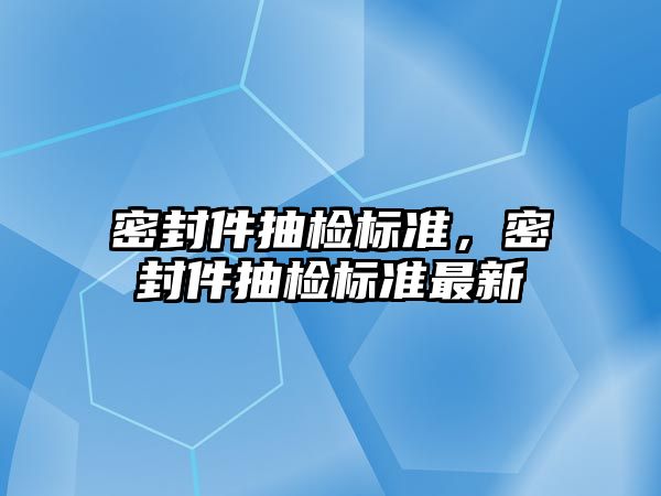 密封件抽檢標準，密封件抽檢標準最新