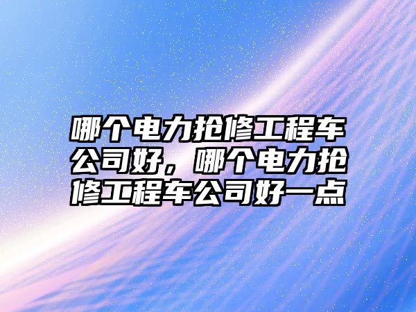 哪個電力搶修工程車公司好，哪個電力搶修工程車公司好一點