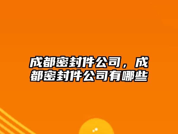 成都密封件公司，成都密封件公司有哪些