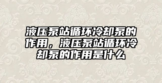 液壓泵站循環(huán)冷卻泵的作用，液壓泵站循環(huán)冷卻泵的作用是什么