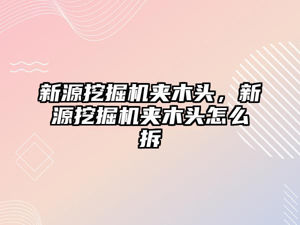 新源挖掘機夾木頭，新源挖掘機夾木頭怎么拆