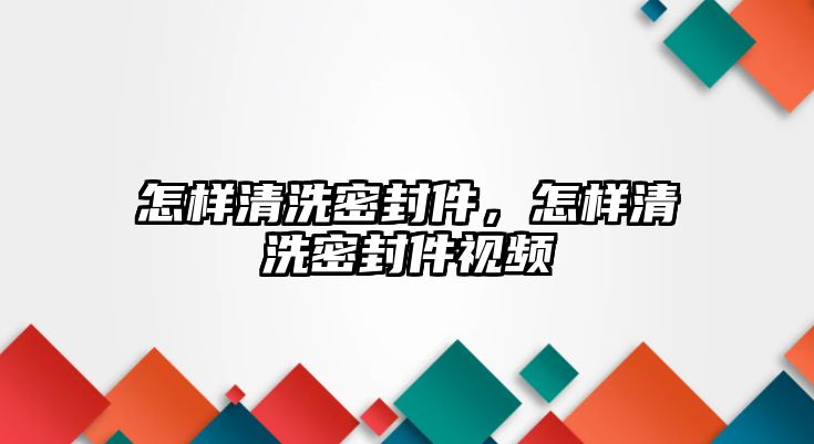 怎樣清洗密封件，怎樣清洗密封件視頻