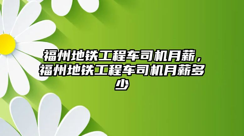 福州地鐵工程車司機(jī)月薪，福州地鐵工程車司機(jī)月薪多少