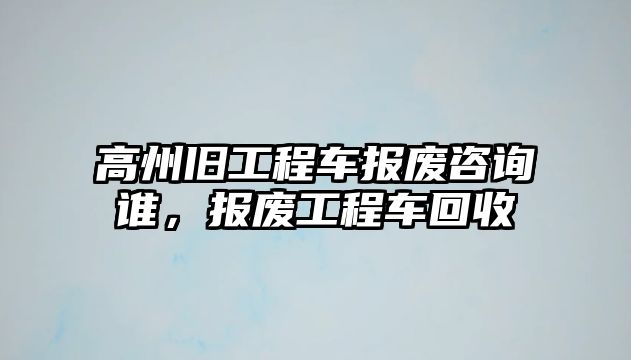 高州舊工程車報廢咨詢誰，報廢工程車回收