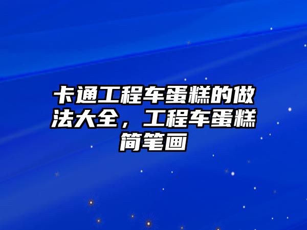 卡通工程車蛋糕的做法大全，工程車蛋糕簡筆畫