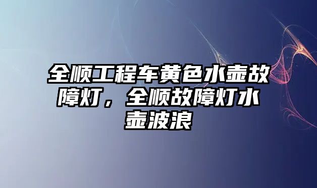 全順工程車黃色水壺故障燈，全順故障燈水壺波浪