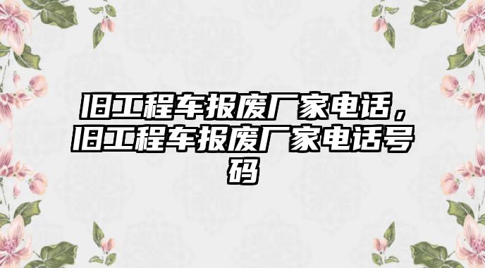 舊工程車報(bào)廢廠家電話，舊工程車報(bào)廢廠家電話號(hào)碼