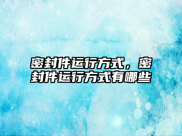 密封件運(yùn)行方式，密封件運(yùn)行方式有哪些