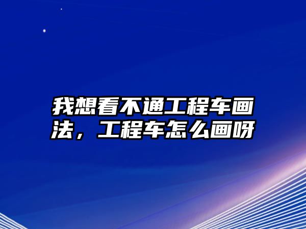 我想看不通工程車畫法，工程車怎么畫呀