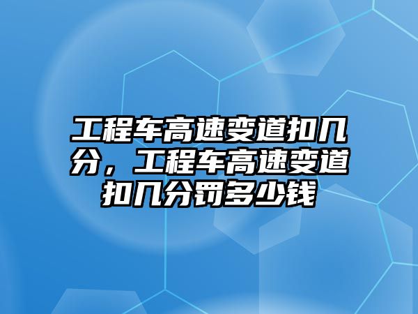 工程車高速變道扣幾分，工程車高速變道扣幾分罰多少錢