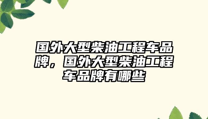 國(guó)外大型柴油工程車(chē)品牌，國(guó)外大型柴油工程車(chē)品牌有哪些