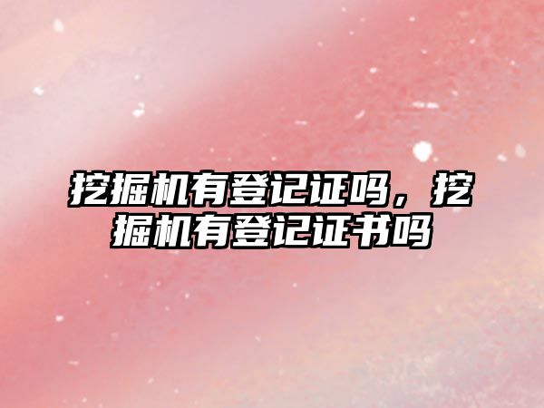 挖掘機(jī)有登記證嗎，挖掘機(jī)有登記證書嗎