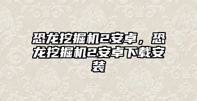 恐龍挖掘機(jī)2安卓，恐龍挖掘機(jī)2安卓下載安裝