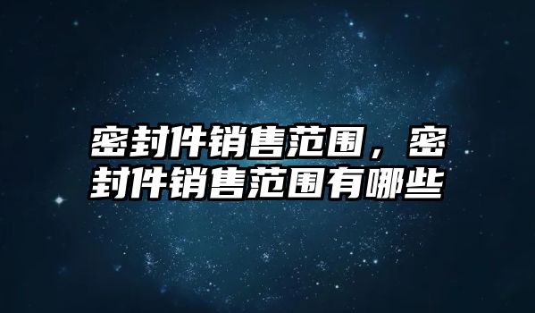 密封件銷售范圍，密封件銷售范圍有哪些