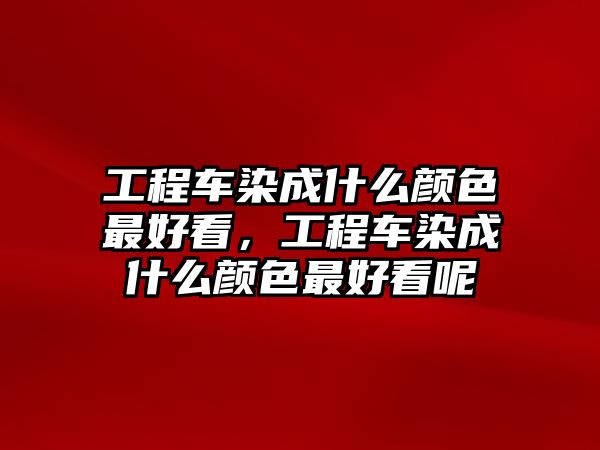 工程車染成什么顏色最好看，工程車染成什么顏色最好看呢