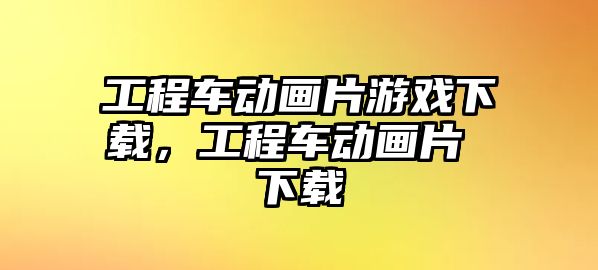 工程車動畫片游戲下載，工程車動畫片 下載