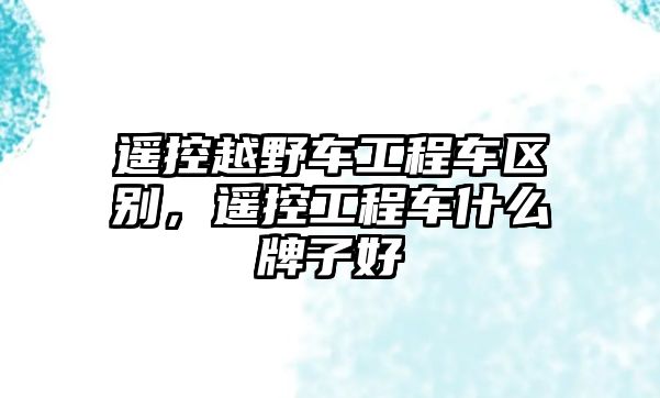 遙控越野車工程車區(qū)別，遙控工程車什么牌子好