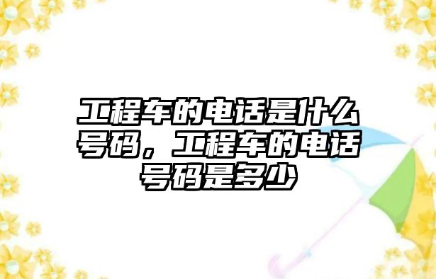 工程車的電話是什么號碼，工程車的電話號碼是多少