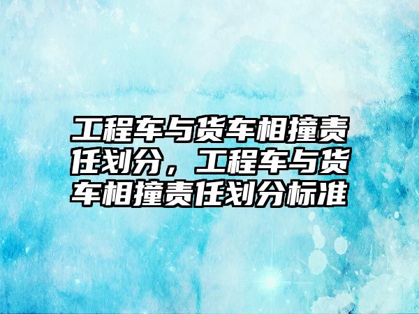 工程車與貨車相撞責任劃分，工程車與貨車相撞責任劃分標準