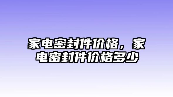 家電密封件價(jià)格，家電密封件價(jià)格多少