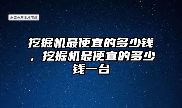 挖掘機最便宜的多少錢，挖掘機最便宜的多少錢一臺