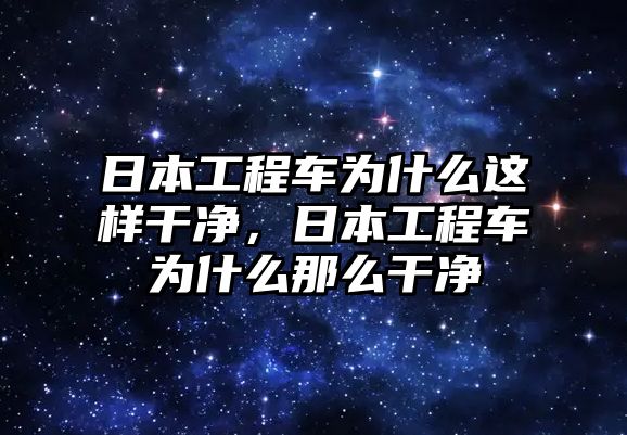 日本工程車(chē)為什么這樣干凈，日本工程車(chē)為什么那么干凈