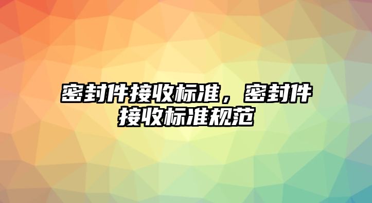 密封件接收標(biāo)準(zhǔn)，密封件接收標(biāo)準(zhǔn)規(guī)范