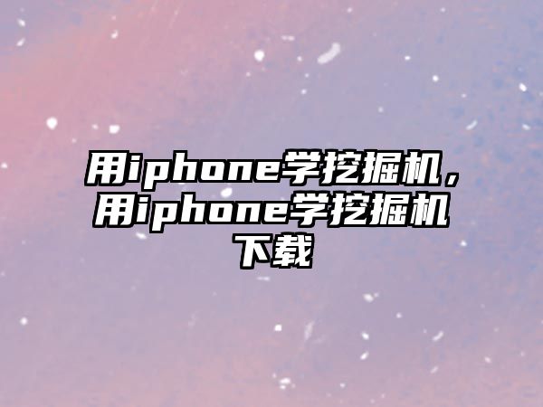 用iphone學(xué)挖掘機(jī)，用iphone學(xué)挖掘機(jī)下載