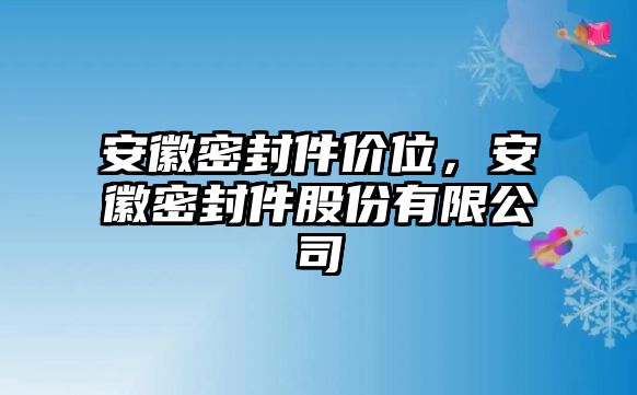 安徽密封件價位，安徽密封件股份有限公司