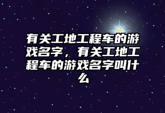 有關(guān)工地工程車(chē)的游戲名字，有關(guān)工地工程車(chē)的游戲名字叫什么