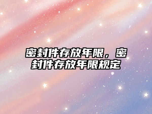 密封件存放年限，密封件存放年限規(guī)定