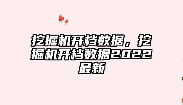 挖掘機開檔數(shù)據(jù)，挖掘機開檔數(shù)據(jù)2022最新