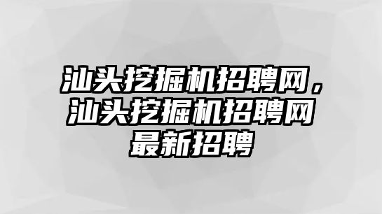 汕頭挖掘機(jī)招聘網(wǎng)，汕頭挖掘機(jī)招聘網(wǎng)最新招聘