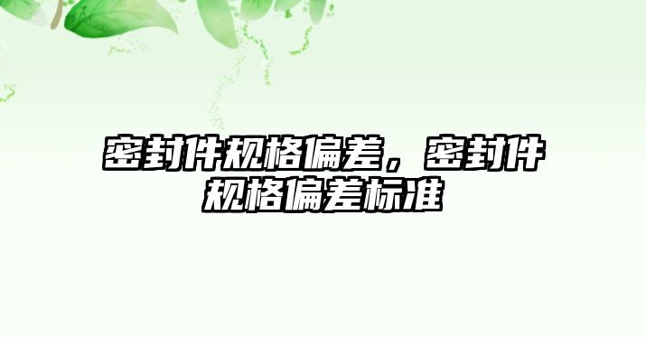 密封件規(guī)格偏差，密封件規(guī)格偏差標(biāo)準(zhǔn)