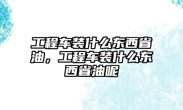 工程車裝什么東西省油，工程車裝什么東西省油呢