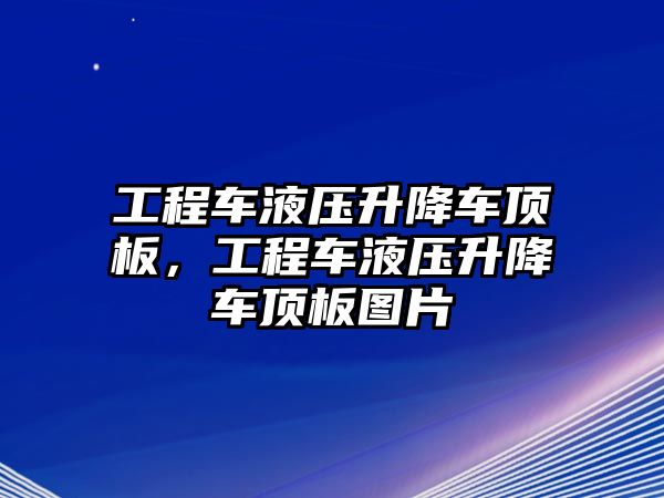 工程車液壓升降車頂板，工程車液壓升降車頂板圖片