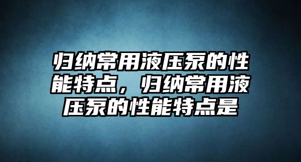 歸納常用液壓泵的性能特點(diǎn)，歸納常用液壓泵的性能特點(diǎn)是