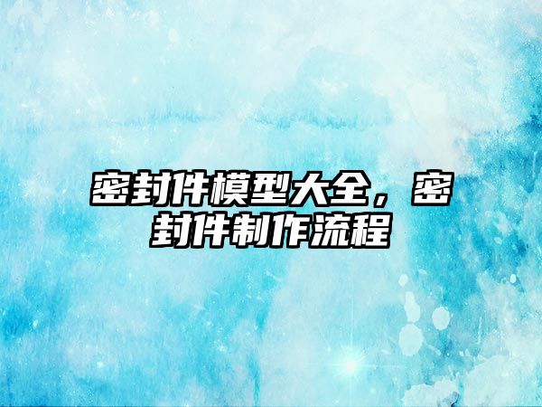 密封件模型大全，密封件制作流程